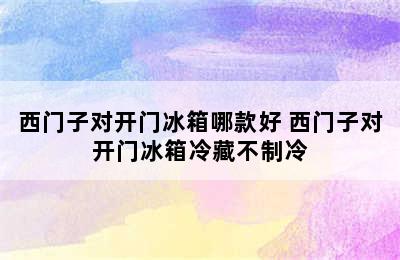 西门子对开门冰箱哪款好 西门子对开门冰箱冷藏不制冷